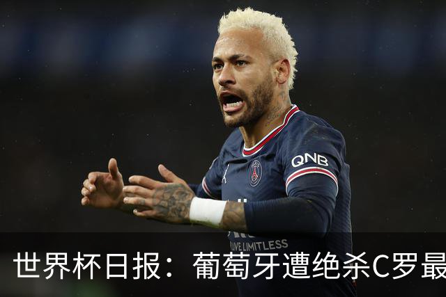 世界杯日报：葡萄牙遭绝杀C罗最后一舞 多国效仿美国上诉红黄牌